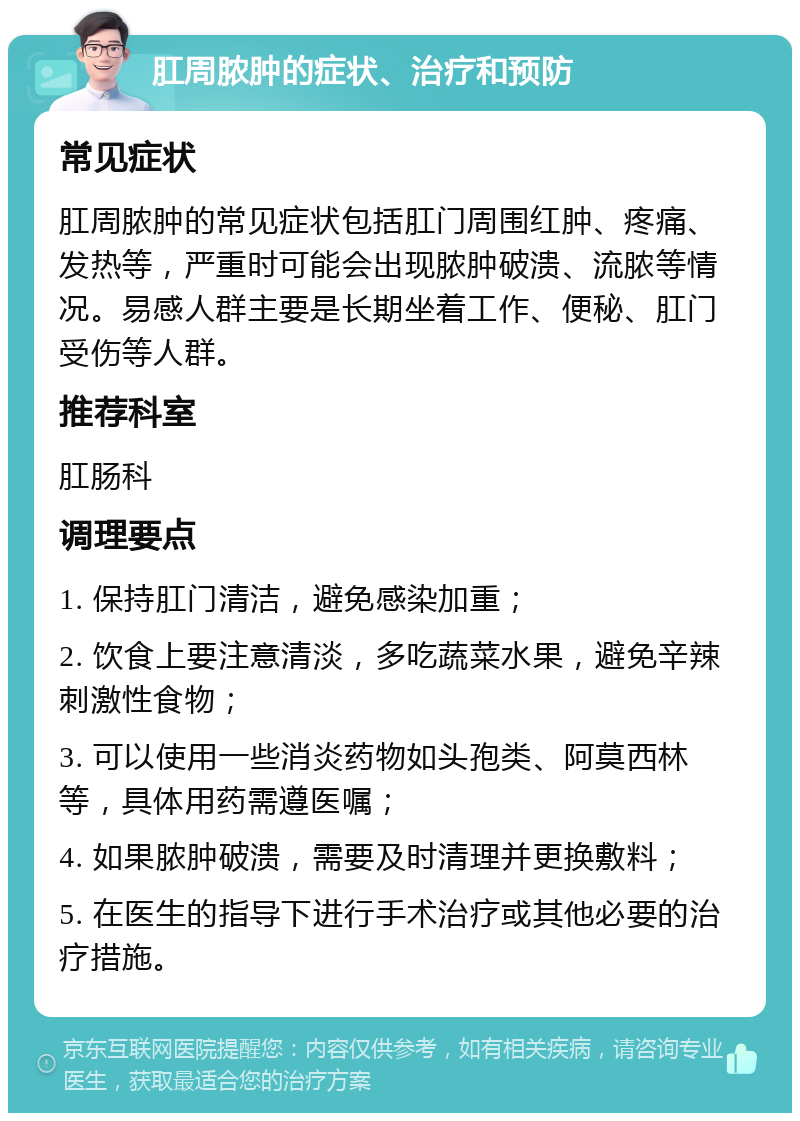 肛周脓肿的症状、治疗和预防 常见症状 肛周脓肿的常见症状包括肛门周围红肿、疼痛、发热等，严重时可能会出现脓肿破溃、流脓等情况。易感人群主要是长期坐着工作、便秘、肛门受伤等人群。 推荐科室 肛肠科 调理要点 1. 保持肛门清洁，避免感染加重； 2. 饮食上要注意清淡，多吃蔬菜水果，避免辛辣刺激性食物； 3. 可以使用一些消炎药物如头孢类、阿莫西林等，具体用药需遵医嘱； 4. 如果脓肿破溃，需要及时清理并更换敷料； 5. 在医生的指导下进行手术治疗或其他必要的治疗措施。