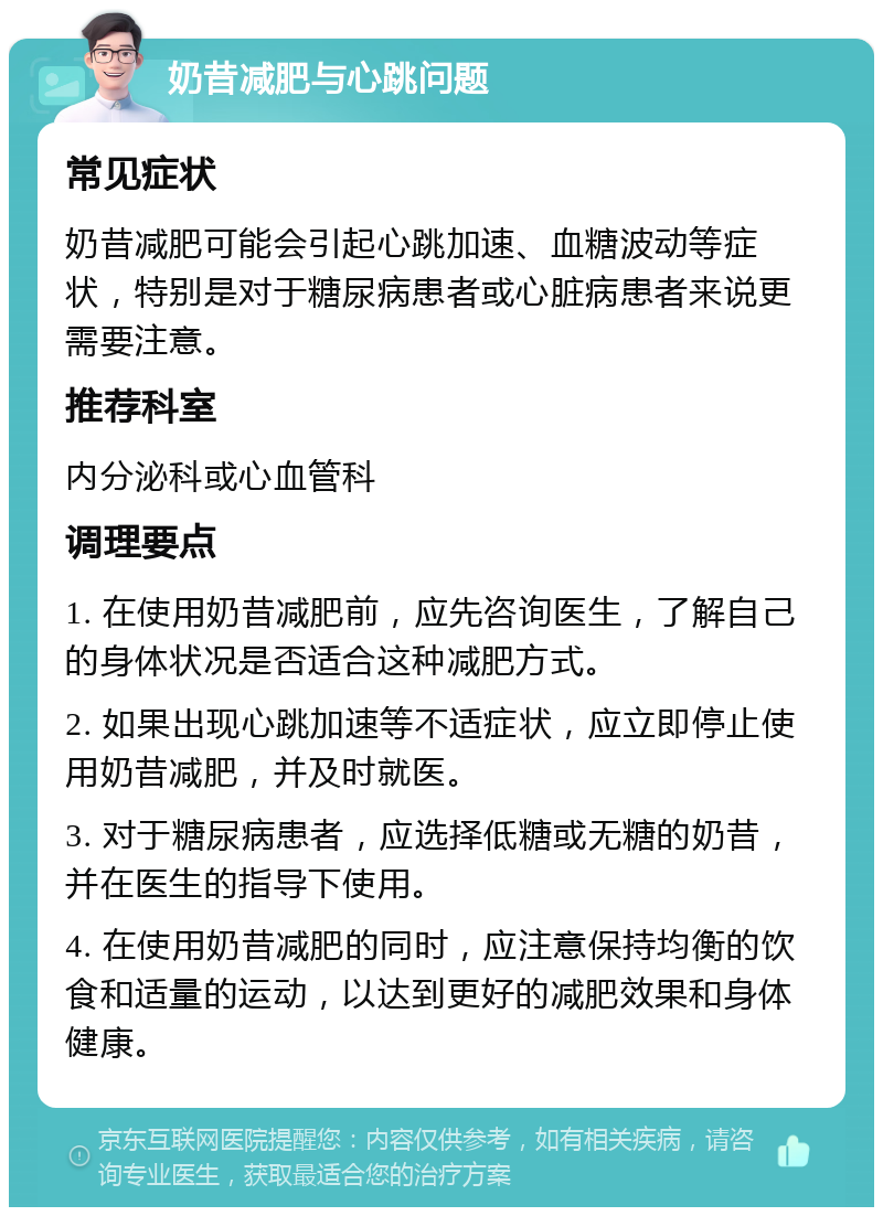 奶昔减肥与心跳问题 常见症状 奶昔减肥可能会引起心跳加速、血糖波动等症状，特别是对于糖尿病患者或心脏病患者来说更需要注意。 推荐科室 内分泌科或心血管科 调理要点 1. 在使用奶昔减肥前，应先咨询医生，了解自己的身体状况是否适合这种减肥方式。 2. 如果出现心跳加速等不适症状，应立即停止使用奶昔减肥，并及时就医。 3. 对于糖尿病患者，应选择低糖或无糖的奶昔，并在医生的指导下使用。 4. 在使用奶昔减肥的同时，应注意保持均衡的饮食和适量的运动，以达到更好的减肥效果和身体健康。