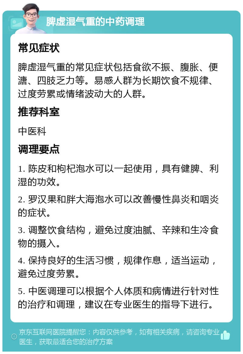 脾虚湿气重的中药调理 常见症状 脾虚湿气重的常见症状包括食欲不振、腹胀、便溏、四肢乏力等。易感人群为长期饮食不规律、过度劳累或情绪波动大的人群。 推荐科室 中医科 调理要点 1. 陈皮和枸杞泡水可以一起使用，具有健脾、利湿的功效。 2. 罗汉果和胖大海泡水可以改善慢性鼻炎和咽炎的症状。 3. 调整饮食结构，避免过度油腻、辛辣和生冷食物的摄入。 4. 保持良好的生活习惯，规律作息，适当运动，避免过度劳累。 5. 中医调理可以根据个人体质和病情进行针对性的治疗和调理，建议在专业医生的指导下进行。