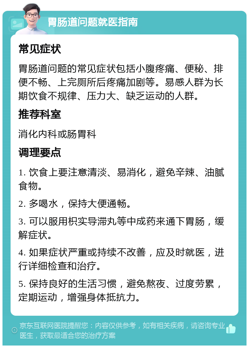 胃肠道问题就医指南 常见症状 胃肠道问题的常见症状包括小腹疼痛、便秘、排便不畅、上完厕所后疼痛加剧等。易感人群为长期饮食不规律、压力大、缺乏运动的人群。 推荐科室 消化内科或肠胃科 调理要点 1. 饮食上要注意清淡、易消化，避免辛辣、油腻食物。 2. 多喝水，保持大便通畅。 3. 可以服用枳实导滞丸等中成药来通下胃肠，缓解症状。 4. 如果症状严重或持续不改善，应及时就医，进行详细检查和治疗。 5. 保持良好的生活习惯，避免熬夜、过度劳累，定期运动，增强身体抵抗力。