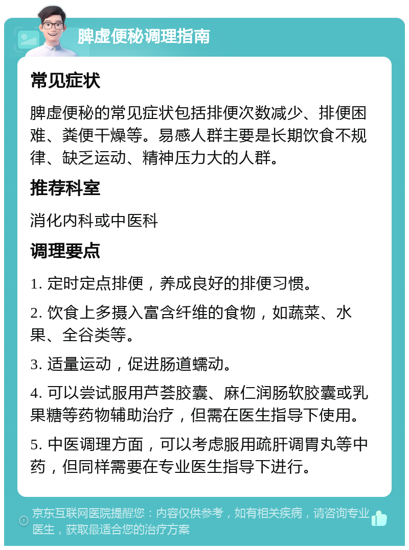 脾虚便秘调理指南 常见症状 脾虚便秘的常见症状包括排便次数减少、排便困难、粪便干燥等。易感人群主要是长期饮食不规律、缺乏运动、精神压力大的人群。 推荐科室 消化内科或中医科 调理要点 1. 定时定点排便，养成良好的排便习惯。 2. 饮食上多摄入富含纤维的食物，如蔬菜、水果、全谷类等。 3. 适量运动，促进肠道蠕动。 4. 可以尝试服用芦荟胶囊、麻仁润肠软胶囊或乳果糖等药物辅助治疗，但需在医生指导下使用。 5. 中医调理方面，可以考虑服用疏肝调胃丸等中药，但同样需要在专业医生指导下进行。