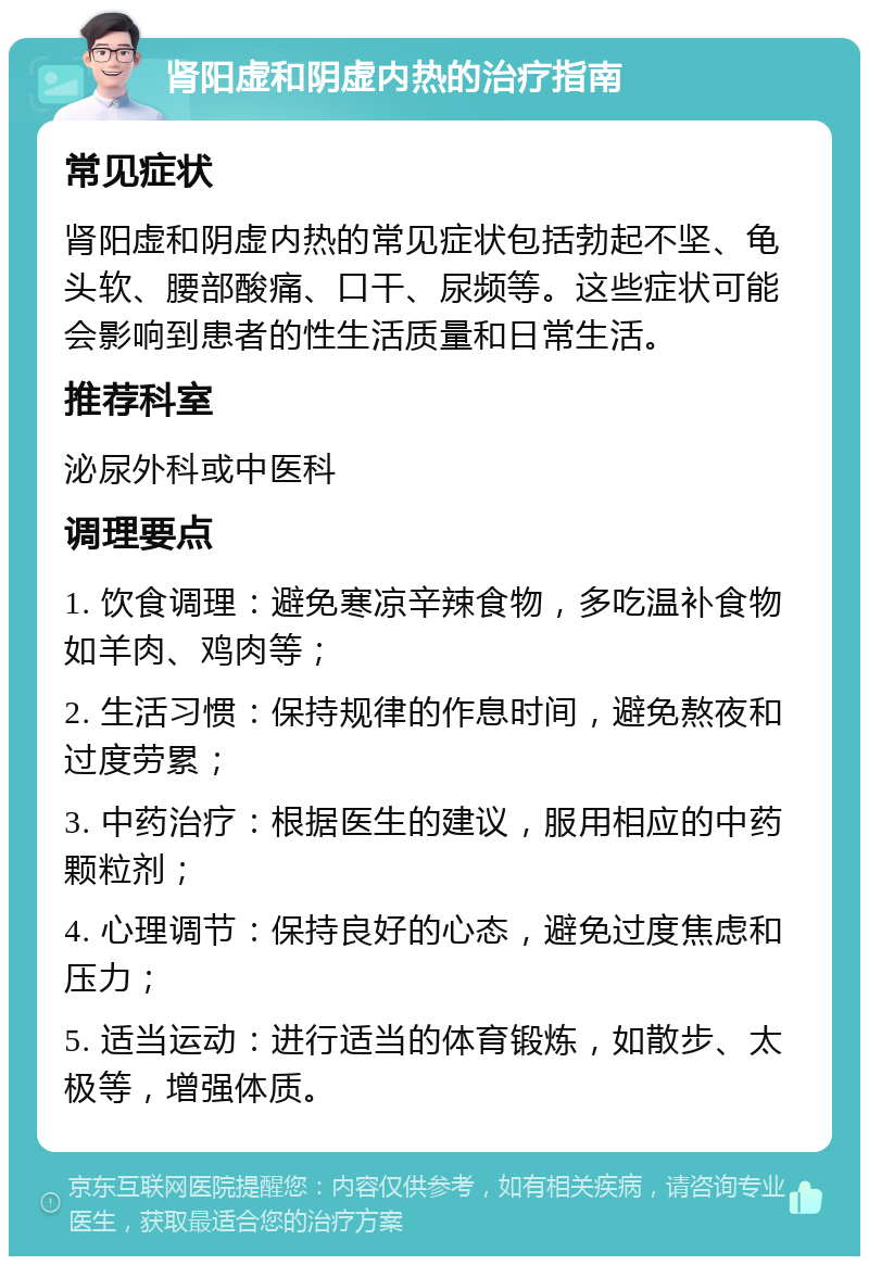 肾阳虚和阴虚内热的治疗指南 常见症状 肾阳虚和阴虚内热的常见症状包括勃起不坚、龟头软、腰部酸痛、口干、尿频等。这些症状可能会影响到患者的性生活质量和日常生活。 推荐科室 泌尿外科或中医科 调理要点 1. 饮食调理：避免寒凉辛辣食物，多吃温补食物如羊肉、鸡肉等； 2. 生活习惯：保持规律的作息时间，避免熬夜和过度劳累； 3. 中药治疗：根据医生的建议，服用相应的中药颗粒剂； 4. 心理调节：保持良好的心态，避免过度焦虑和压力； 5. 适当运动：进行适当的体育锻炼，如散步、太极等，增强体质。