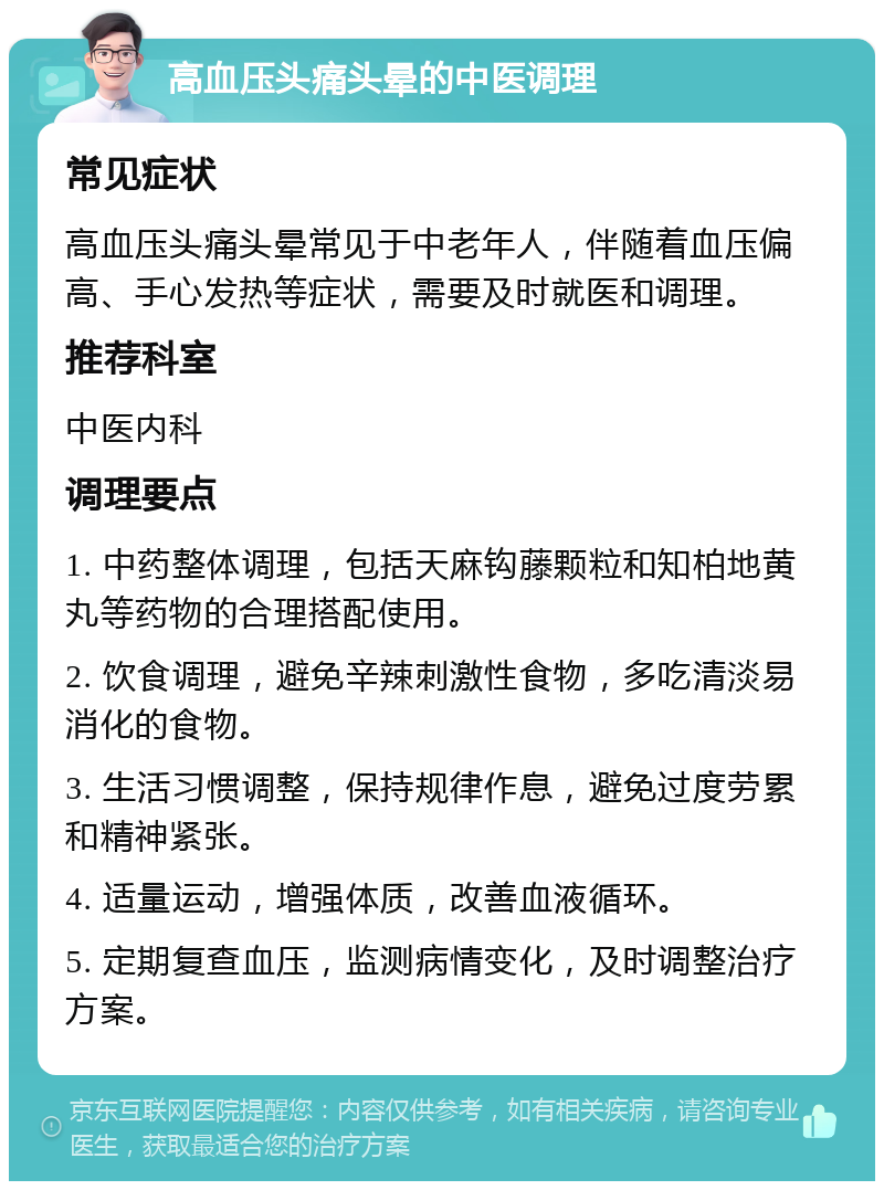 高血压头痛头晕的中医调理 常见症状 高血压头痛头晕常见于中老年人，伴随着血压偏高、手心发热等症状，需要及时就医和调理。 推荐科室 中医内科 调理要点 1. 中药整体调理，包括天麻钩藤颗粒和知柏地黄丸等药物的合理搭配使用。 2. 饮食调理，避免辛辣刺激性食物，多吃清淡易消化的食物。 3. 生活习惯调整，保持规律作息，避免过度劳累和精神紧张。 4. 适量运动，增强体质，改善血液循环。 5. 定期复查血压，监测病情变化，及时调整治疗方案。