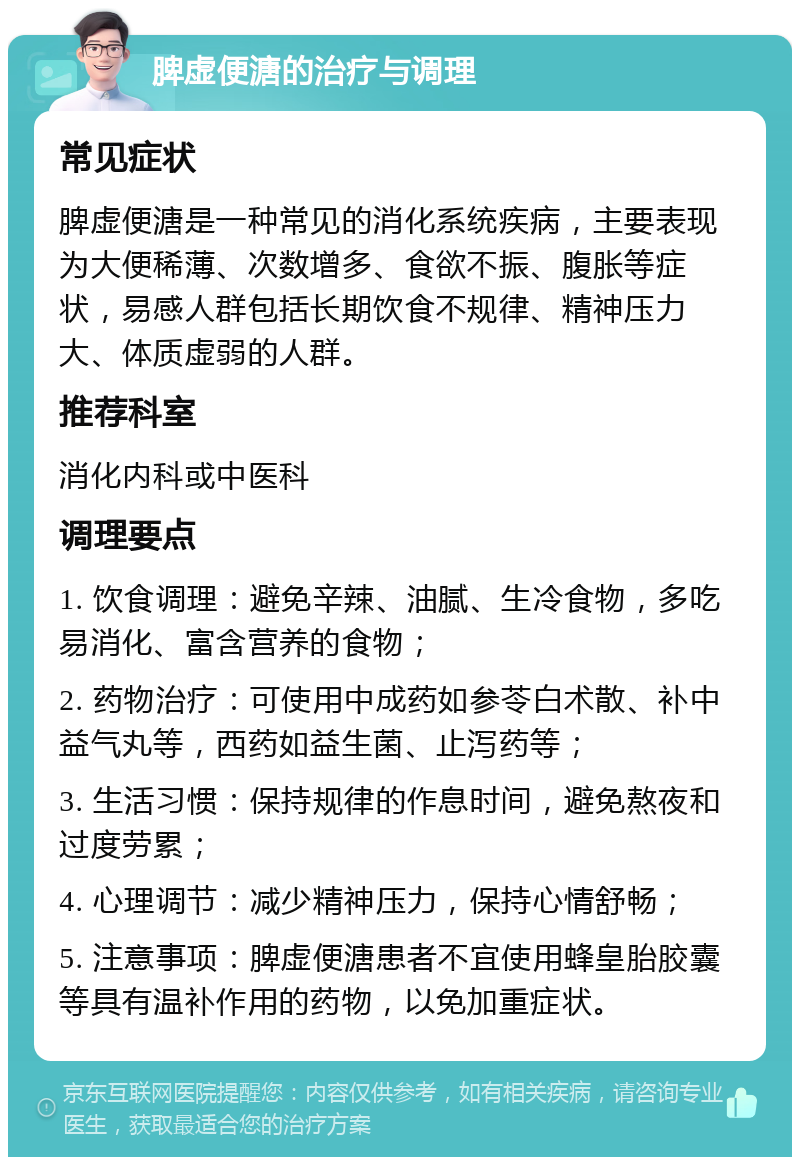 脾虚便溏的治疗与调理 常见症状 脾虚便溏是一种常见的消化系统疾病，主要表现为大便稀薄、次数增多、食欲不振、腹胀等症状，易感人群包括长期饮食不规律、精神压力大、体质虚弱的人群。 推荐科室 消化内科或中医科 调理要点 1. 饮食调理：避免辛辣、油腻、生冷食物，多吃易消化、富含营养的食物； 2. 药物治疗：可使用中成药如参苓白术散、补中益气丸等，西药如益生菌、止泻药等； 3. 生活习惯：保持规律的作息时间，避免熬夜和过度劳累； 4. 心理调节：减少精神压力，保持心情舒畅； 5. 注意事项：脾虚便溏患者不宜使用蜂皇胎胶囊等具有温补作用的药物，以免加重症状。