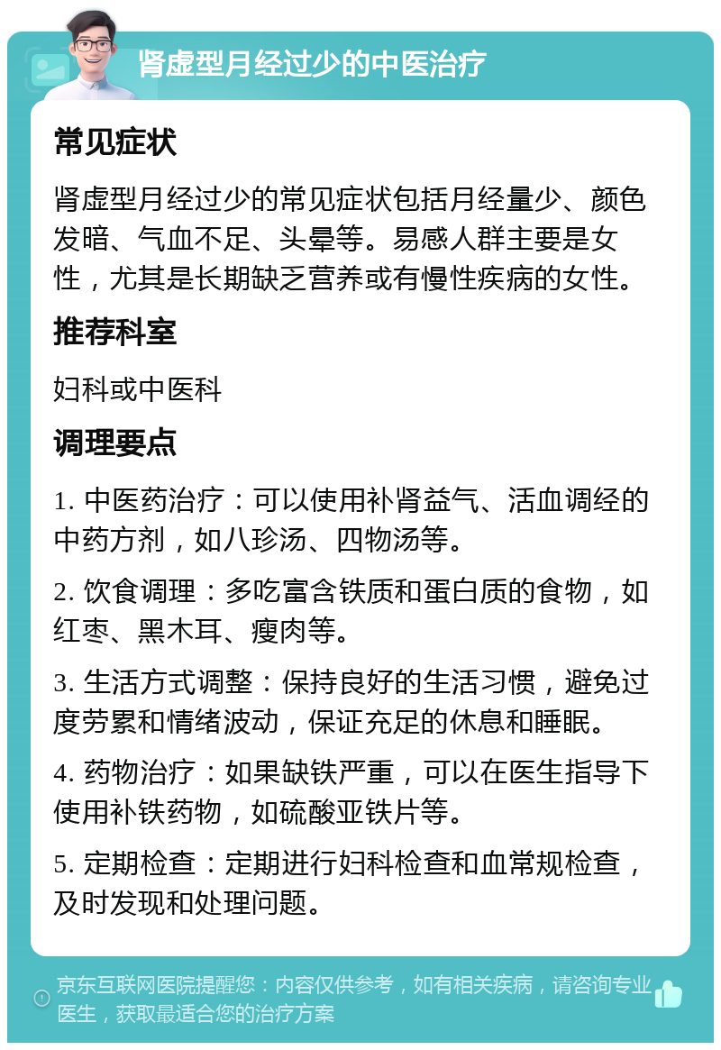 肾虚型月经过少的中医治疗 常见症状 肾虚型月经过少的常见症状包括月经量少、颜色发暗、气血不足、头晕等。易感人群主要是女性，尤其是长期缺乏营养或有慢性疾病的女性。 推荐科室 妇科或中医科 调理要点 1. 中医药治疗：可以使用补肾益气、活血调经的中药方剂，如八珍汤、四物汤等。 2. 饮食调理：多吃富含铁质和蛋白质的食物，如红枣、黑木耳、瘦肉等。 3. 生活方式调整：保持良好的生活习惯，避免过度劳累和情绪波动，保证充足的休息和睡眠。 4. 药物治疗：如果缺铁严重，可以在医生指导下使用补铁药物，如硫酸亚铁片等。 5. 定期检查：定期进行妇科检查和血常规检查，及时发现和处理问题。