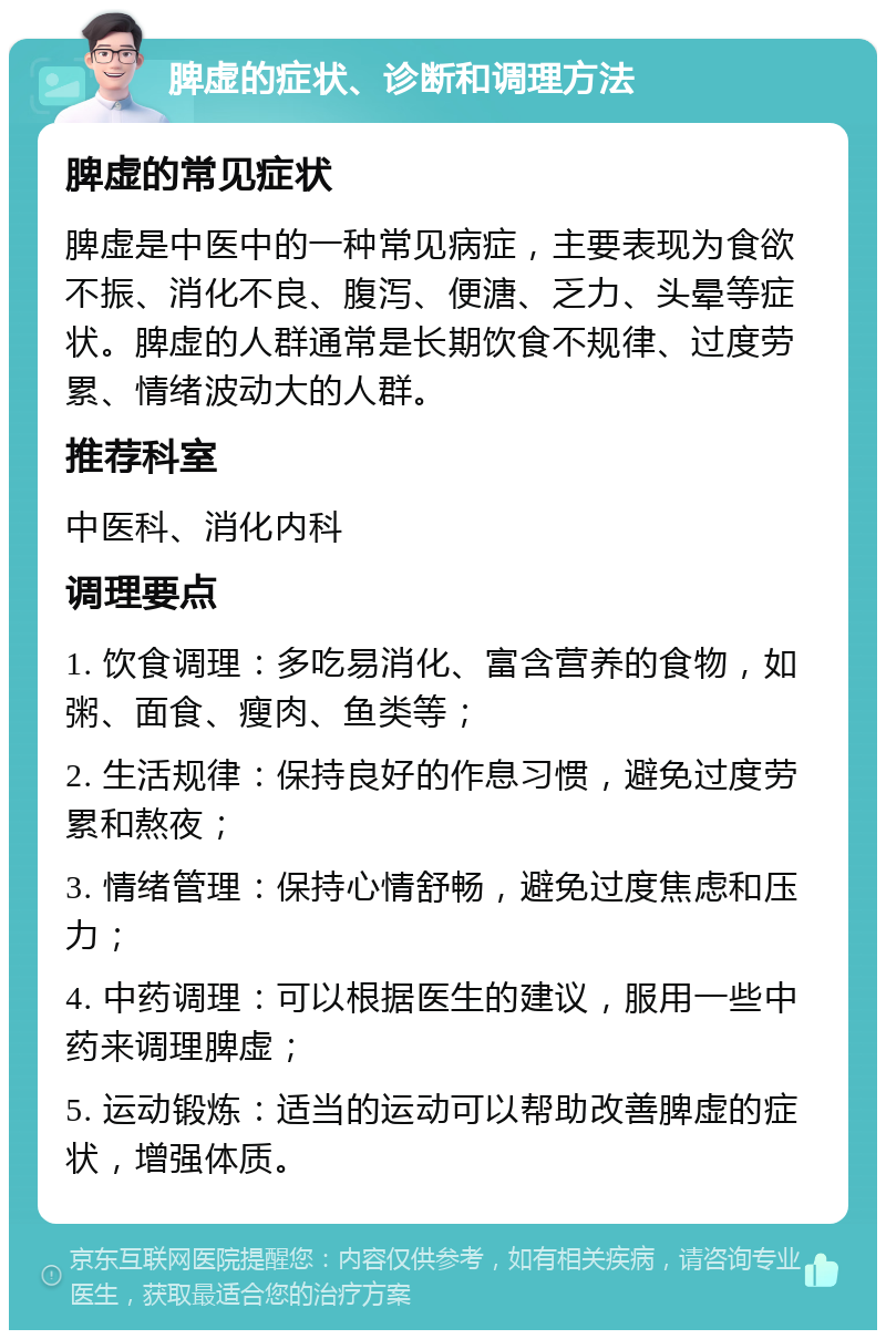 脾虚的症状、诊断和调理方法 脾虚的常见症状 脾虚是中医中的一种常见病症，主要表现为食欲不振、消化不良、腹泻、便溏、乏力、头晕等症状。脾虚的人群通常是长期饮食不规律、过度劳累、情绪波动大的人群。 推荐科室 中医科、消化内科 调理要点 1. 饮食调理：多吃易消化、富含营养的食物，如粥、面食、瘦肉、鱼类等； 2. 生活规律：保持良好的作息习惯，避免过度劳累和熬夜； 3. 情绪管理：保持心情舒畅，避免过度焦虑和压力； 4. 中药调理：可以根据医生的建议，服用一些中药来调理脾虚； 5. 运动锻炼：适当的运动可以帮助改善脾虚的症状，增强体质。