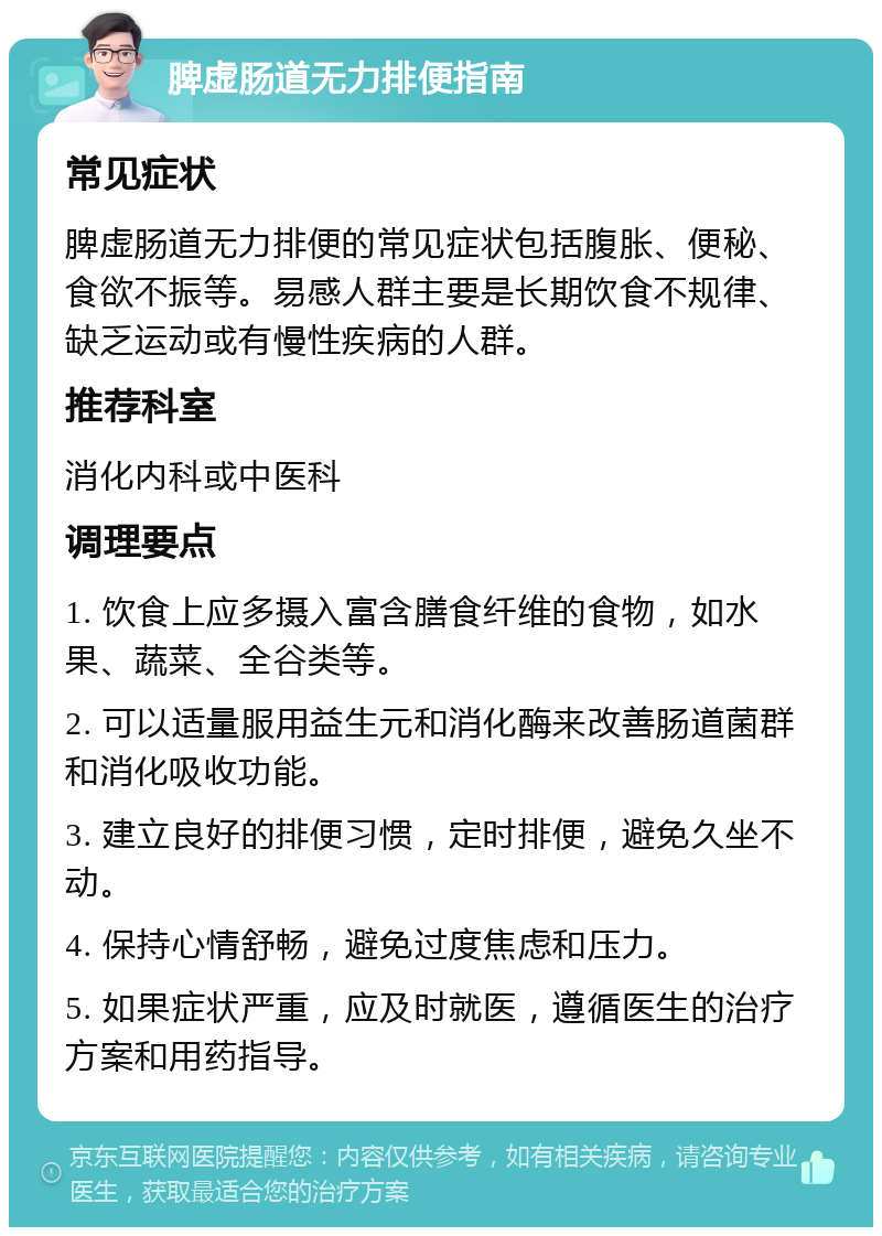 脾虚肠道无力排便指南 常见症状 脾虚肠道无力排便的常见症状包括腹胀、便秘、食欲不振等。易感人群主要是长期饮食不规律、缺乏运动或有慢性疾病的人群。 推荐科室 消化内科或中医科 调理要点 1. 饮食上应多摄入富含膳食纤维的食物，如水果、蔬菜、全谷类等。 2. 可以适量服用益生元和消化酶来改善肠道菌群和消化吸收功能。 3. 建立良好的排便习惯，定时排便，避免久坐不动。 4. 保持心情舒畅，避免过度焦虑和压力。 5. 如果症状严重，应及时就医，遵循医生的治疗方案和用药指导。