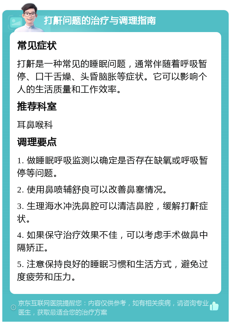 打鼾问题的治疗与调理指南 常见症状 打鼾是一种常见的睡眠问题，通常伴随着呼吸暂停、口干舌燥、头昏脑胀等症状。它可以影响个人的生活质量和工作效率。 推荐科室 耳鼻喉科 调理要点 1. 做睡眠呼吸监测以确定是否存在缺氧或呼吸暂停等问题。 2. 使用鼻喷辅舒良可以改善鼻塞情况。 3. 生理海水冲洗鼻腔可以清洁鼻腔，缓解打鼾症状。 4. 如果保守治疗效果不佳，可以考虑手术做鼻中隔矫正。 5. 注意保持良好的睡眠习惯和生活方式，避免过度疲劳和压力。