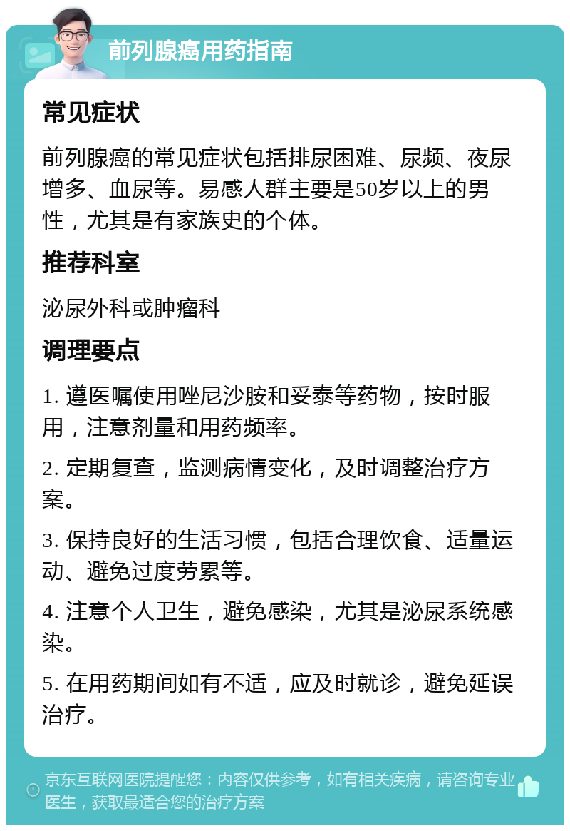 前列腺癌用药指南 常见症状 前列腺癌的常见症状包括排尿困难、尿频、夜尿增多、血尿等。易感人群主要是50岁以上的男性，尤其是有家族史的个体。 推荐科室 泌尿外科或肿瘤科 调理要点 1. 遵医嘱使用唑尼沙胺和妥泰等药物，按时服用，注意剂量和用药频率。 2. 定期复查，监测病情变化，及时调整治疗方案。 3. 保持良好的生活习惯，包括合理饮食、适量运动、避免过度劳累等。 4. 注意个人卫生，避免感染，尤其是泌尿系统感染。 5. 在用药期间如有不适，应及时就诊，避免延误治疗。