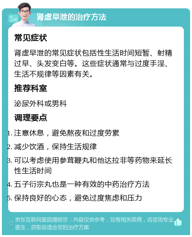 肾虚早泄的治疗方法 常见症状 肾虚早泄的常见症状包括性生活时间短暂、射精过早、头发变白等。这些症状通常与过度手淫、生活不规律等因素有关。 推荐科室 泌尿外科或男科 调理要点 注意休息，避免熬夜和过度劳累 减少饮酒，保持生活规律 可以考虑使用参茸鞭丸和他达拉非等药物来延长性生活时间 五子衍宗丸也是一种有效的中药治疗方法 保持良好的心态，避免过度焦虑和压力