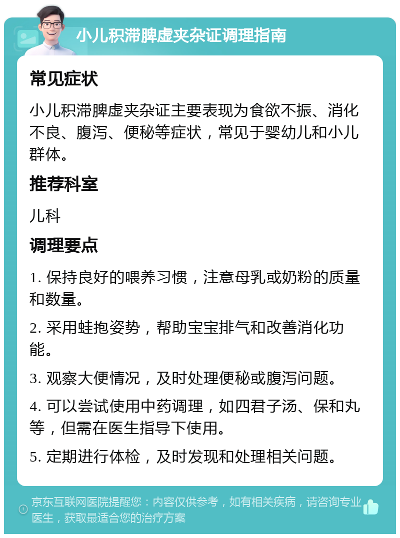 小儿积滞脾虚夹杂证调理指南 常见症状 小儿积滞脾虚夹杂证主要表现为食欲不振、消化不良、腹泻、便秘等症状，常见于婴幼儿和小儿群体。 推荐科室 儿科 调理要点 1. 保持良好的喂养习惯，注意母乳或奶粉的质量和数量。 2. 采用蛙抱姿势，帮助宝宝排气和改善消化功能。 3. 观察大便情况，及时处理便秘或腹泻问题。 4. 可以尝试使用中药调理，如四君子汤、保和丸等，但需在医生指导下使用。 5. 定期进行体检，及时发现和处理相关问题。