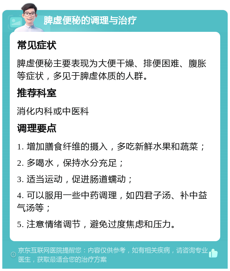 脾虚便秘的调理与治疗 常见症状 脾虚便秘主要表现为大便干燥、排便困难、腹胀等症状，多见于脾虚体质的人群。 推荐科室 消化内科或中医科 调理要点 1. 增加膳食纤维的摄入，多吃新鲜水果和蔬菜； 2. 多喝水，保持水分充足； 3. 适当运动，促进肠道蠕动； 4. 可以服用一些中药调理，如四君子汤、补中益气汤等； 5. 注意情绪调节，避免过度焦虑和压力。