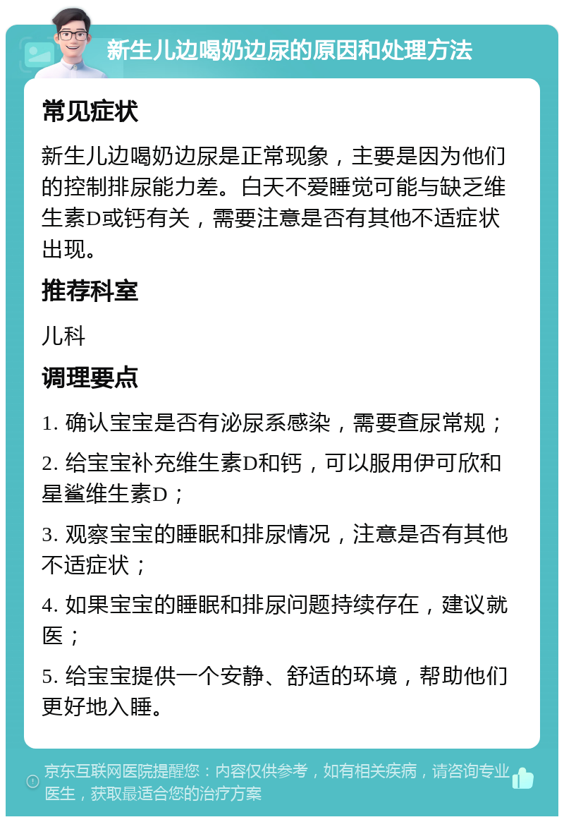 新生儿边喝奶边尿的原因和处理方法 常见症状 新生儿边喝奶边尿是正常现象，主要是因为他们的控制排尿能力差。白天不爱睡觉可能与缺乏维生素D或钙有关，需要注意是否有其他不适症状出现。 推荐科室 儿科 调理要点 1. 确认宝宝是否有泌尿系感染，需要查尿常规； 2. 给宝宝补充维生素D和钙，可以服用伊可欣和星鲨维生素D； 3. 观察宝宝的睡眠和排尿情况，注意是否有其他不适症状； 4. 如果宝宝的睡眠和排尿问题持续存在，建议就医； 5. 给宝宝提供一个安静、舒适的环境，帮助他们更好地入睡。