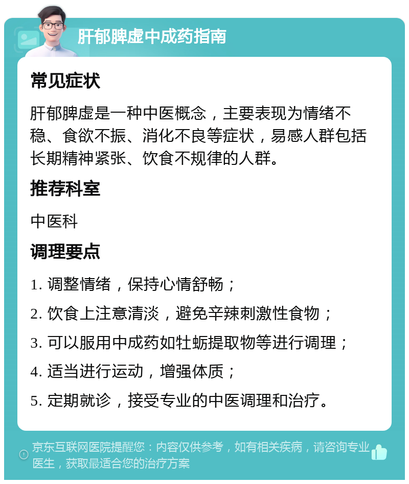 肝郁脾虚中成药指南 常见症状 肝郁脾虚是一种中医概念，主要表现为情绪不稳、食欲不振、消化不良等症状，易感人群包括长期精神紧张、饮食不规律的人群。 推荐科室 中医科 调理要点 1. 调整情绪，保持心情舒畅； 2. 饮食上注意清淡，避免辛辣刺激性食物； 3. 可以服用中成药如牡蛎提取物等进行调理； 4. 适当进行运动，增强体质； 5. 定期就诊，接受专业的中医调理和治疗。