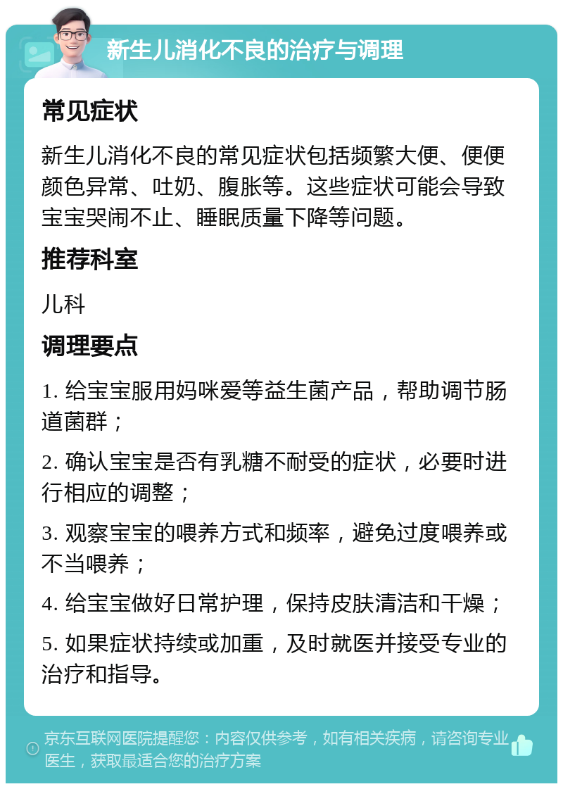 新生儿消化不良的治疗与调理 常见症状 新生儿消化不良的常见症状包括频繁大便、便便颜色异常、吐奶、腹胀等。这些症状可能会导致宝宝哭闹不止、睡眠质量下降等问题。 推荐科室 儿科 调理要点 1. 给宝宝服用妈咪爱等益生菌产品，帮助调节肠道菌群； 2. 确认宝宝是否有乳糖不耐受的症状，必要时进行相应的调整； 3. 观察宝宝的喂养方式和频率，避免过度喂养或不当喂养； 4. 给宝宝做好日常护理，保持皮肤清洁和干燥； 5. 如果症状持续或加重，及时就医并接受专业的治疗和指导。