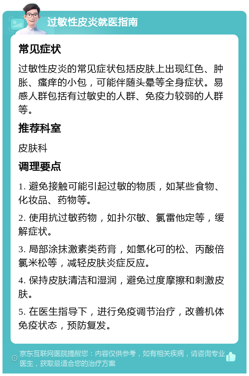 过敏性皮炎就医指南 常见症状 过敏性皮炎的常见症状包括皮肤上出现红色、肿胀、瘙痒的小包，可能伴随头晕等全身症状。易感人群包括有过敏史的人群、免疫力较弱的人群等。 推荐科室 皮肤科 调理要点 1. 避免接触可能引起过敏的物质，如某些食物、化妆品、药物等。 2. 使用抗过敏药物，如扑尔敏、氯雷他定等，缓解症状。 3. 局部涂抹激素类药膏，如氢化可的松、丙酸倍氯米松等，减轻皮肤炎症反应。 4. 保持皮肤清洁和湿润，避免过度摩擦和刺激皮肤。 5. 在医生指导下，进行免疫调节治疗，改善机体免疫状态，预防复发。