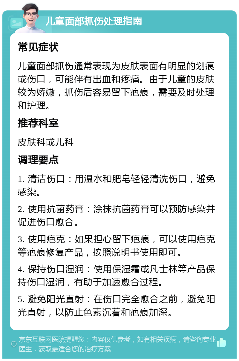 儿童面部抓伤处理指南 常见症状 儿童面部抓伤通常表现为皮肤表面有明显的划痕或伤口，可能伴有出血和疼痛。由于儿童的皮肤较为娇嫩，抓伤后容易留下疤痕，需要及时处理和护理。 推荐科室 皮肤科或儿科 调理要点 1. 清洁伤口：用温水和肥皂轻轻清洗伤口，避免感染。 2. 使用抗菌药膏：涂抹抗菌药膏可以预防感染并促进伤口愈合。 3. 使用疤克：如果担心留下疤痕，可以使用疤克等疤痕修复产品，按照说明书使用即可。 4. 保持伤口湿润：使用保湿霜或凡士林等产品保持伤口湿润，有助于加速愈合过程。 5. 避免阳光直射：在伤口完全愈合之前，避免阳光直射，以防止色素沉着和疤痕加深。