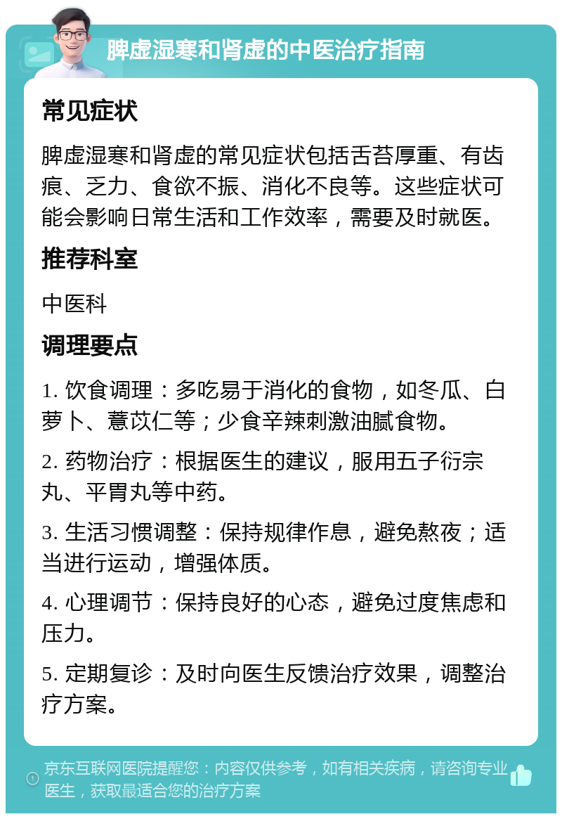 脾虚湿寒和肾虚的中医治疗指南 常见症状 脾虚湿寒和肾虚的常见症状包括舌苔厚重、有齿痕、乏力、食欲不振、消化不良等。这些症状可能会影响日常生活和工作效率，需要及时就医。 推荐科室 中医科 调理要点 1. 饮食调理：多吃易于消化的食物，如冬瓜、白萝卜、薏苡仁等；少食辛辣刺激油腻食物。 2. 药物治疗：根据医生的建议，服用五子衍宗丸、平胃丸等中药。 3. 生活习惯调整：保持规律作息，避免熬夜；适当进行运动，增强体质。 4. 心理调节：保持良好的心态，避免过度焦虑和压力。 5. 定期复诊：及时向医生反馈治疗效果，调整治疗方案。