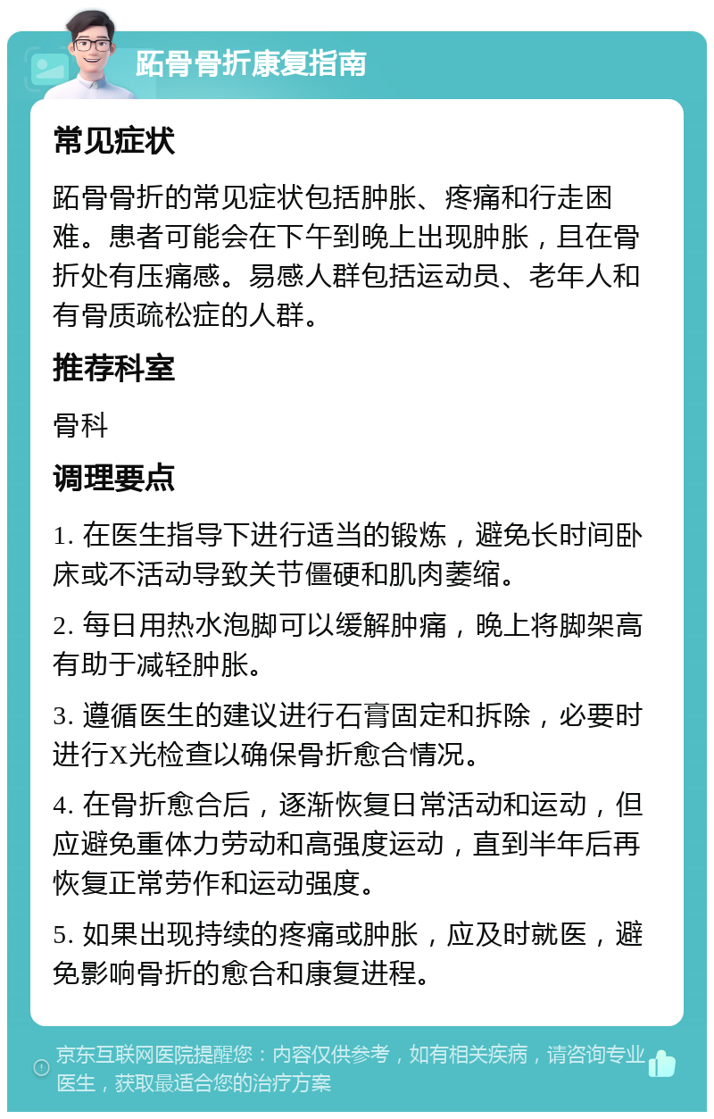 跖骨骨折康复指南 常见症状 跖骨骨折的常见症状包括肿胀、疼痛和行走困难。患者可能会在下午到晚上出现肿胀，且在骨折处有压痛感。易感人群包括运动员、老年人和有骨质疏松症的人群。 推荐科室 骨科 调理要点 1. 在医生指导下进行适当的锻炼，避免长时间卧床或不活动导致关节僵硬和肌肉萎缩。 2. 每日用热水泡脚可以缓解肿痛，晚上将脚架高有助于减轻肿胀。 3. 遵循医生的建议进行石膏固定和拆除，必要时进行X光检查以确保骨折愈合情况。 4. 在骨折愈合后，逐渐恢复日常活动和运动，但应避免重体力劳动和高强度运动，直到半年后再恢复正常劳作和运动强度。 5. 如果出现持续的疼痛或肿胀，应及时就医，避免影响骨折的愈合和康复进程。