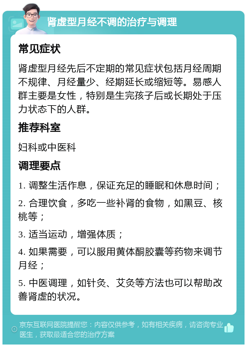 肾虚型月经不调的治疗与调理 常见症状 肾虚型月经先后不定期的常见症状包括月经周期不规律、月经量少、经期延长或缩短等。易感人群主要是女性，特别是生完孩子后或长期处于压力状态下的人群。 推荐科室 妇科或中医科 调理要点 1. 调整生活作息，保证充足的睡眠和休息时间； 2. 合理饮食，多吃一些补肾的食物，如黑豆、核桃等； 3. 适当运动，增强体质； 4. 如果需要，可以服用黄体酮胶囊等药物来调节月经； 5. 中医调理，如针灸、艾灸等方法也可以帮助改善肾虚的状况。