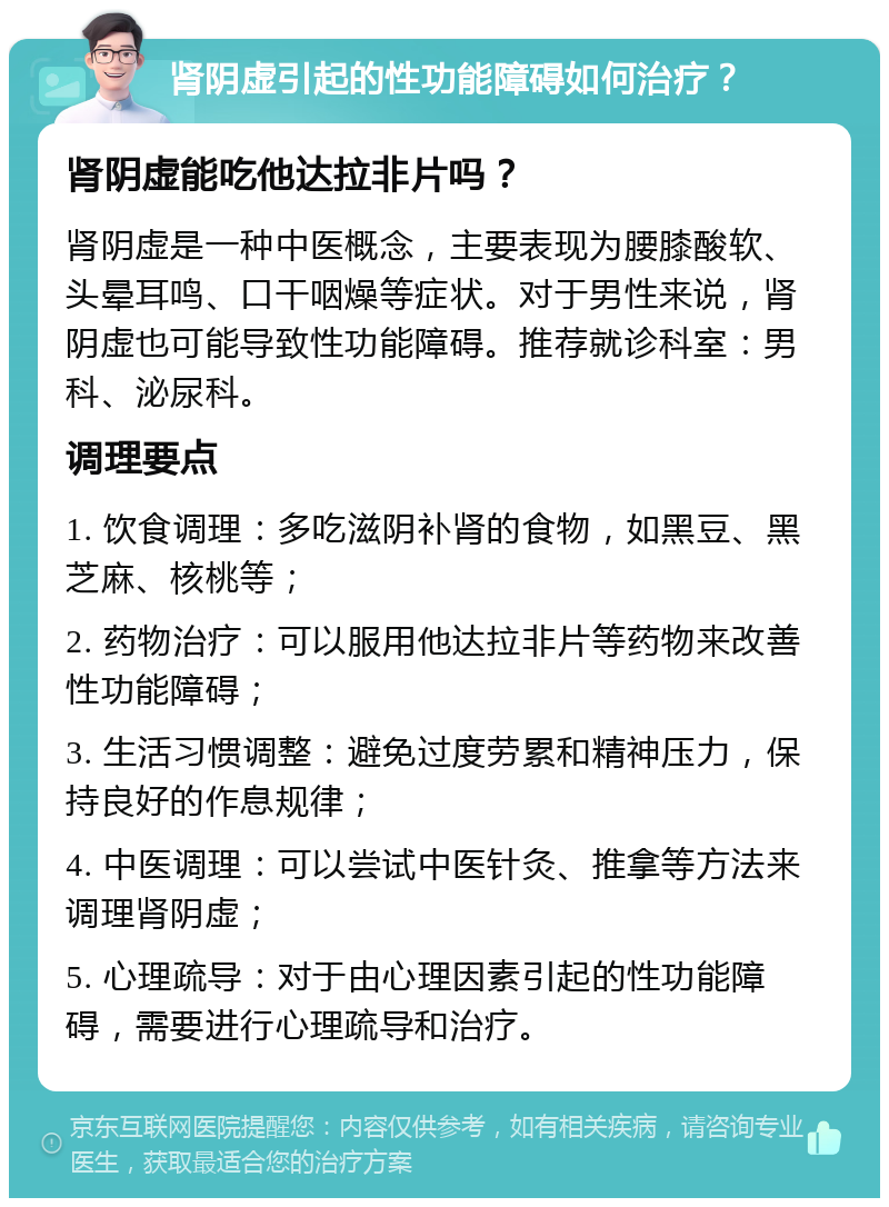 肾阴虚引起的性功能障碍如何治疗？ 肾阴虚能吃他达拉非片吗？ 肾阴虚是一种中医概念，主要表现为腰膝酸软、头晕耳鸣、口干咽燥等症状。对于男性来说，肾阴虚也可能导致性功能障碍。推荐就诊科室：男科、泌尿科。 调理要点 1. 饮食调理：多吃滋阴补肾的食物，如黑豆、黑芝麻、核桃等； 2. 药物治疗：可以服用他达拉非片等药物来改善性功能障碍； 3. 生活习惯调整：避免过度劳累和精神压力，保持良好的作息规律； 4. 中医调理：可以尝试中医针灸、推拿等方法来调理肾阴虚； 5. 心理疏导：对于由心理因素引起的性功能障碍，需要进行心理疏导和治疗。