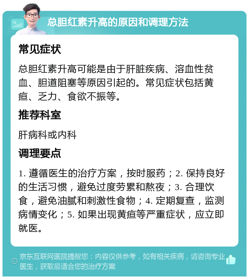 总胆红素升高的原因和调理方法 常见症状 总胆红素升高可能是由于肝脏疾病、溶血性贫血、胆道阻塞等原因引起的。常见症状包括黄疸、乏力、食欲不振等。 推荐科室 肝病科或内科 调理要点 1. 遵循医生的治疗方案，按时服药；2. 保持良好的生活习惯，避免过度劳累和熬夜；3. 合理饮食，避免油腻和刺激性食物；4. 定期复查，监测病情变化；5. 如果出现黄疸等严重症状，应立即就医。