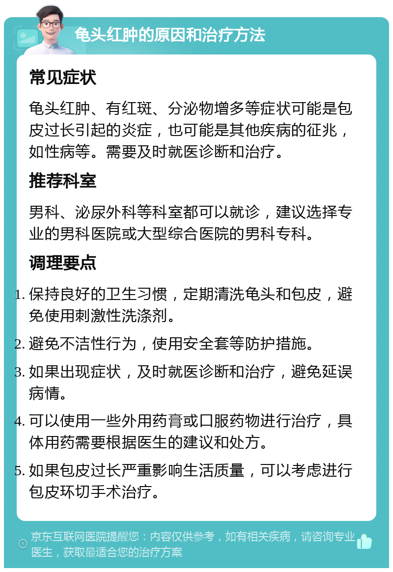 龟头红肿的原因和治疗方法 常见症状 龟头红肿、有红斑、分泌物增多等症状可能是包皮过长引起的炎症，也可能是其他疾病的征兆，如性病等。需要及时就医诊断和治疗。 推荐科室 男科、泌尿外科等科室都可以就诊，建议选择专业的男科医院或大型综合医院的男科专科。 调理要点 保持良好的卫生习惯，定期清洗龟头和包皮，避免使用刺激性洗涤剂。 避免不洁性行为，使用安全套等防护措施。 如果出现症状，及时就医诊断和治疗，避免延误病情。 可以使用一些外用药膏或口服药物进行治疗，具体用药需要根据医生的建议和处方。 如果包皮过长严重影响生活质量，可以考虑进行包皮环切手术治疗。