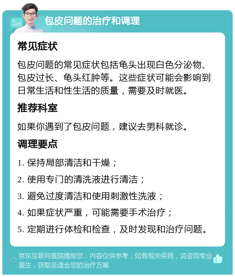 包皮问题的治疗和调理 常见症状 包皮问题的常见症状包括龟头出现白色分泌物、包皮过长、龟头红肿等。这些症状可能会影响到日常生活和性生活的质量，需要及时就医。 推荐科室 如果你遇到了包皮问题，建议去男科就诊。 调理要点 1. 保持局部清洁和干燥； 2. 使用专门的清洗液进行清洁； 3. 避免过度清洁和使用刺激性洗液； 4. 如果症状严重，可能需要手术治疗； 5. 定期进行体检和检查，及时发现和治疗问题。