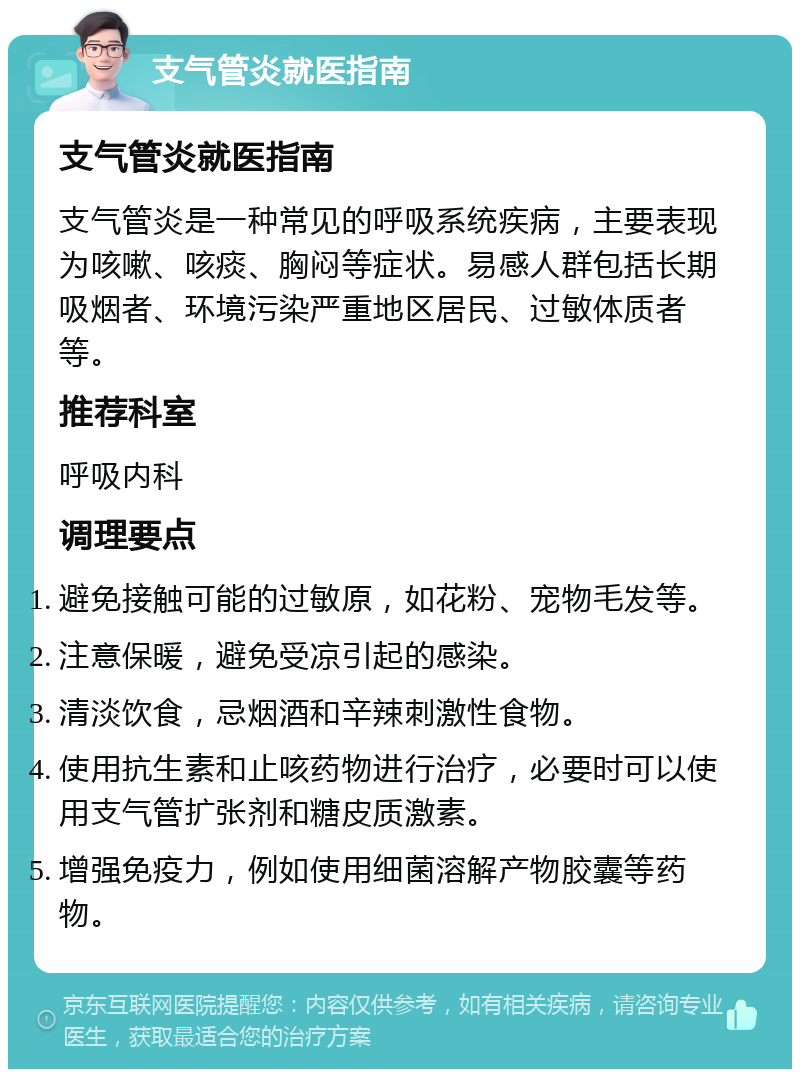 支气管炎就医指南 支气管炎就医指南 支气管炎是一种常见的呼吸系统疾病，主要表现为咳嗽、咳痰、胸闷等症状。易感人群包括长期吸烟者、环境污染严重地区居民、过敏体质者等。 推荐科室 呼吸内科 调理要点 避免接触可能的过敏原，如花粉、宠物毛发等。 注意保暖，避免受凉引起的感染。 清淡饮食，忌烟酒和辛辣刺激性食物。 使用抗生素和止咳药物进行治疗，必要时可以使用支气管扩张剂和糖皮质激素。 增强免疫力，例如使用细菌溶解产物胶囊等药物。