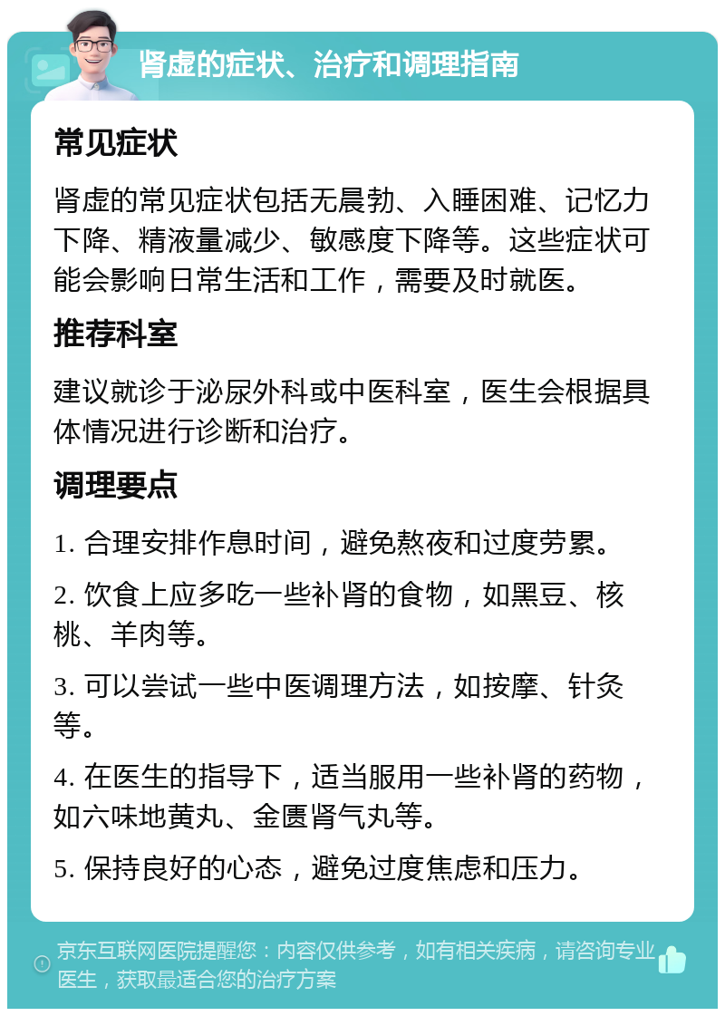 肾虚的症状、治疗和调理指南 常见症状 肾虚的常见症状包括无晨勃、入睡困难、记忆力下降、精液量减少、敏感度下降等。这些症状可能会影响日常生活和工作，需要及时就医。 推荐科室 建议就诊于泌尿外科或中医科室，医生会根据具体情况进行诊断和治疗。 调理要点 1. 合理安排作息时间，避免熬夜和过度劳累。 2. 饮食上应多吃一些补肾的食物，如黑豆、核桃、羊肉等。 3. 可以尝试一些中医调理方法，如按摩、针灸等。 4. 在医生的指导下，适当服用一些补肾的药物，如六味地黄丸、金匮肾气丸等。 5. 保持良好的心态，避免过度焦虑和压力。