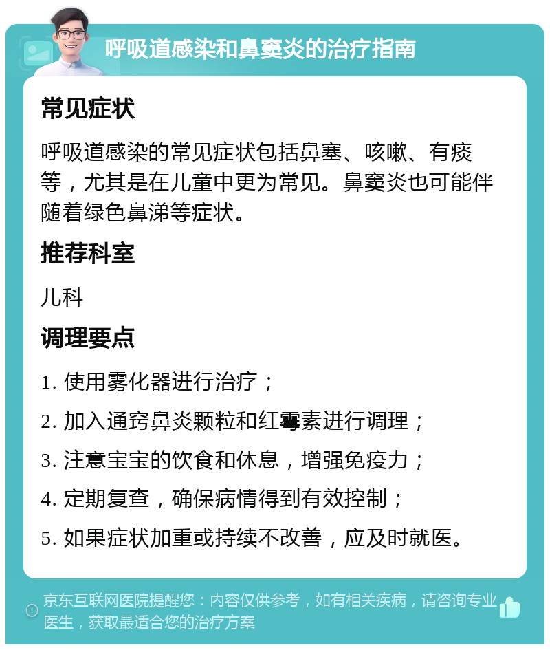 呼吸道感染和鼻窦炎的治疗指南 常见症状 呼吸道感染的常见症状包括鼻塞、咳嗽、有痰等，尤其是在儿童中更为常见。鼻窦炎也可能伴随着绿色鼻涕等症状。 推荐科室 儿科 调理要点 1. 使用雾化器进行治疗； 2. 加入通窍鼻炎颗粒和红霉素进行调理； 3. 注意宝宝的饮食和休息，增强免疫力； 4. 定期复查，确保病情得到有效控制； 5. 如果症状加重或持续不改善，应及时就医。