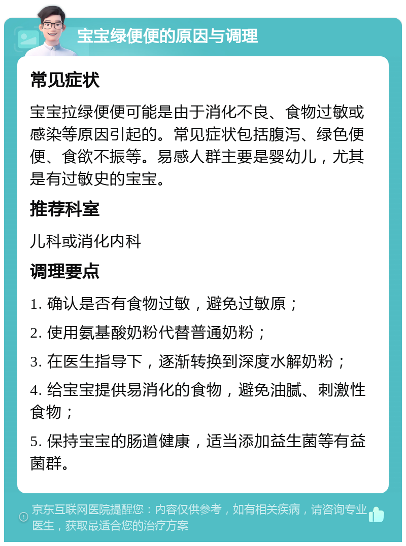 宝宝绿便便的原因与调理 常见症状 宝宝拉绿便便可能是由于消化不良、食物过敏或感染等原因引起的。常见症状包括腹泻、绿色便便、食欲不振等。易感人群主要是婴幼儿，尤其是有过敏史的宝宝。 推荐科室 儿科或消化内科 调理要点 1. 确认是否有食物过敏，避免过敏原； 2. 使用氨基酸奶粉代替普通奶粉； 3. 在医生指导下，逐渐转换到深度水解奶粉； 4. 给宝宝提供易消化的食物，避免油腻、刺激性食物； 5. 保持宝宝的肠道健康，适当添加益生菌等有益菌群。