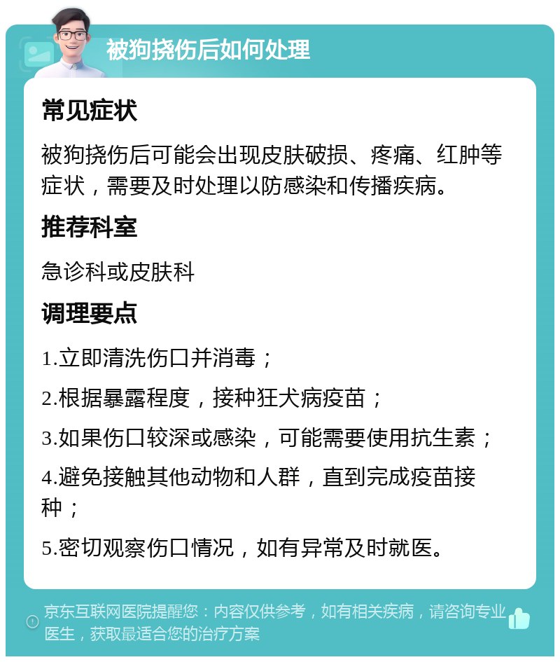 被狗挠伤后如何处理 常见症状 被狗挠伤后可能会出现皮肤破损、疼痛、红肿等症状，需要及时处理以防感染和传播疾病。 推荐科室 急诊科或皮肤科 调理要点 1.立即清洗伤口并消毒； 2.根据暴露程度，接种狂犬病疫苗； 3.如果伤口较深或感染，可能需要使用抗生素； 4.避免接触其他动物和人群，直到完成疫苗接种； 5.密切观察伤口情况，如有异常及时就医。