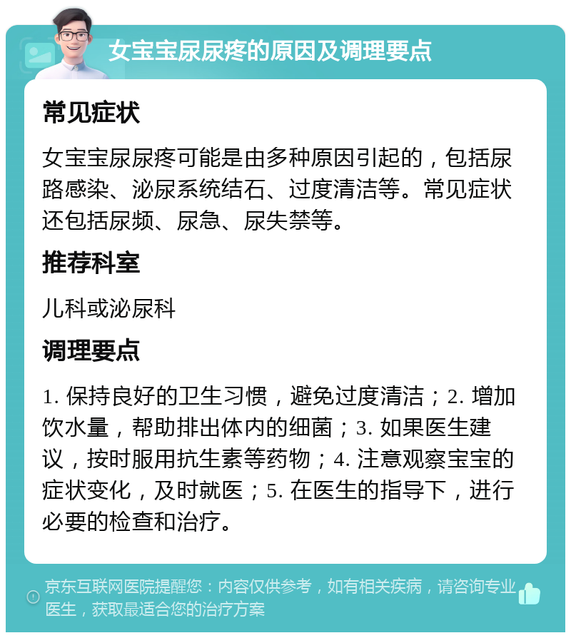 女宝宝尿尿疼的原因及调理要点 常见症状 女宝宝尿尿疼可能是由多种原因引起的，包括尿路感染、泌尿系统结石、过度清洁等。常见症状还包括尿频、尿急、尿失禁等。 推荐科室 儿科或泌尿科 调理要点 1. 保持良好的卫生习惯，避免过度清洁；2. 增加饮水量，帮助排出体内的细菌；3. 如果医生建议，按时服用抗生素等药物；4. 注意观察宝宝的症状变化，及时就医；5. 在医生的指导下，进行必要的检查和治疗。