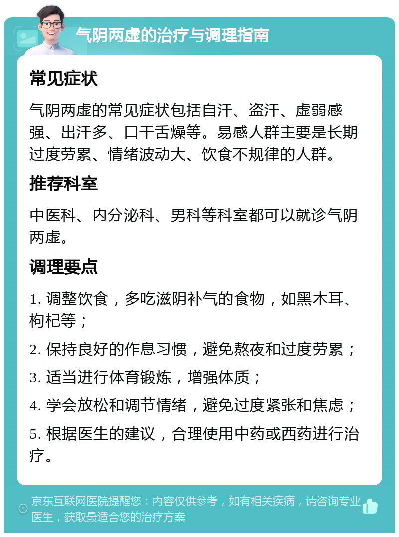 气阴两虚的治疗与调理指南 常见症状 气阴两虚的常见症状包括自汗、盗汗、虚弱感强、出汗多、口干舌燥等。易感人群主要是长期过度劳累、情绪波动大、饮食不规律的人群。 推荐科室 中医科、内分泌科、男科等科室都可以就诊气阴两虚。 调理要点 1. 调整饮食，多吃滋阴补气的食物，如黑木耳、枸杞等； 2. 保持良好的作息习惯，避免熬夜和过度劳累； 3. 适当进行体育锻炼，增强体质； 4. 学会放松和调节情绪，避免过度紧张和焦虑； 5. 根据医生的建议，合理使用中药或西药进行治疗。