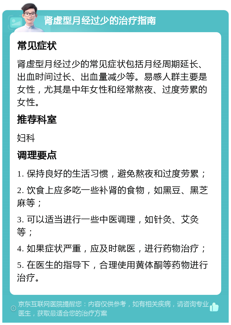 肾虚型月经过少的治疗指南 常见症状 肾虚型月经过少的常见症状包括月经周期延长、出血时间过长、出血量减少等。易感人群主要是女性，尤其是中年女性和经常熬夜、过度劳累的女性。 推荐科室 妇科 调理要点 1. 保持良好的生活习惯，避免熬夜和过度劳累； 2. 饮食上应多吃一些补肾的食物，如黑豆、黑芝麻等； 3. 可以适当进行一些中医调理，如针灸、艾灸等； 4. 如果症状严重，应及时就医，进行药物治疗； 5. 在医生的指导下，合理使用黄体酮等药物进行治疗。