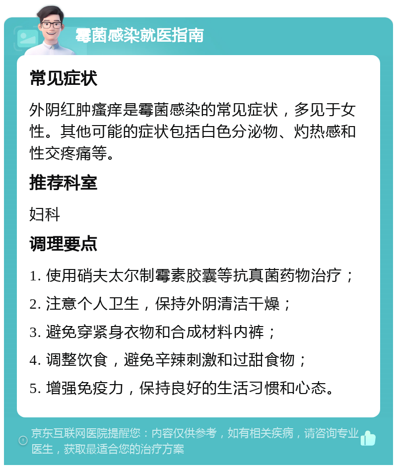 霉菌感染就医指南 常见症状 外阴红肿瘙痒是霉菌感染的常见症状，多见于女性。其他可能的症状包括白色分泌物、灼热感和性交疼痛等。 推荐科室 妇科 调理要点 1. 使用硝夫太尔制霉素胶囊等抗真菌药物治疗； 2. 注意个人卫生，保持外阴清洁干燥； 3. 避免穿紧身衣物和合成材料内裤； 4. 调整饮食，避免辛辣刺激和过甜食物； 5. 增强免疫力，保持良好的生活习惯和心态。