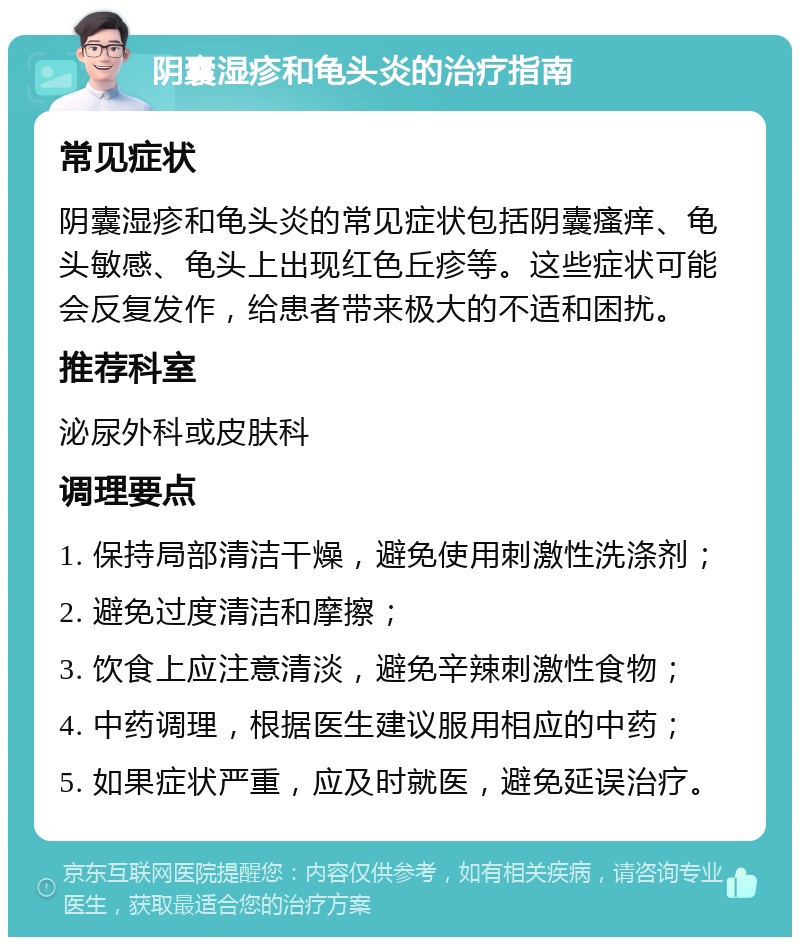 阴囊湿疹和龟头炎的治疗指南 常见症状 阴囊湿疹和龟头炎的常见症状包括阴囊瘙痒、龟头敏感、龟头上出现红色丘疹等。这些症状可能会反复发作，给患者带来极大的不适和困扰。 推荐科室 泌尿外科或皮肤科 调理要点 1. 保持局部清洁干燥，避免使用刺激性洗涤剂； 2. 避免过度清洁和摩擦； 3. 饮食上应注意清淡，避免辛辣刺激性食物； 4. 中药调理，根据医生建议服用相应的中药； 5. 如果症状严重，应及时就医，避免延误治疗。