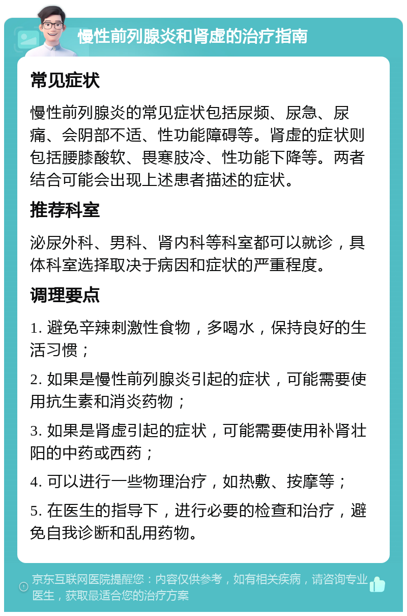 慢性前列腺炎和肾虚的治疗指南 常见症状 慢性前列腺炎的常见症状包括尿频、尿急、尿痛、会阴部不适、性功能障碍等。肾虚的症状则包括腰膝酸软、畏寒肢冷、性功能下降等。两者结合可能会出现上述患者描述的症状。 推荐科室 泌尿外科、男科、肾内科等科室都可以就诊，具体科室选择取决于病因和症状的严重程度。 调理要点 1. 避免辛辣刺激性食物，多喝水，保持良好的生活习惯； 2. 如果是慢性前列腺炎引起的症状，可能需要使用抗生素和消炎药物； 3. 如果是肾虚引起的症状，可能需要使用补肾壮阳的中药或西药； 4. 可以进行一些物理治疗，如热敷、按摩等； 5. 在医生的指导下，进行必要的检查和治疗，避免自我诊断和乱用药物。