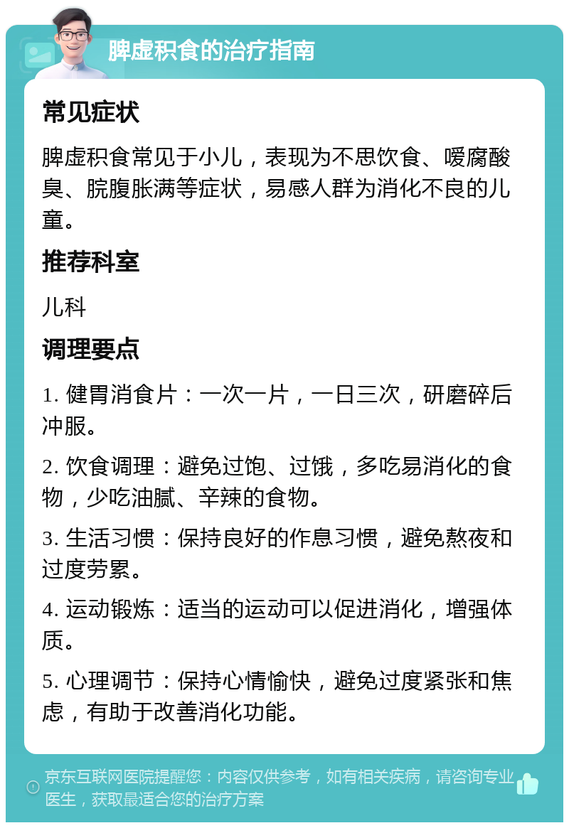 脾虚积食的治疗指南 常见症状 脾虚积食常见于小儿，表现为不思饮食、嗳腐酸臭、脘腹胀满等症状，易感人群为消化不良的儿童。 推荐科室 儿科 调理要点 1. 健胃消食片：一次一片，一日三次，研磨碎后冲服。 2. 饮食调理：避免过饱、过饿，多吃易消化的食物，少吃油腻、辛辣的食物。 3. 生活习惯：保持良好的作息习惯，避免熬夜和过度劳累。 4. 运动锻炼：适当的运动可以促进消化，增强体质。 5. 心理调节：保持心情愉快，避免过度紧张和焦虑，有助于改善消化功能。