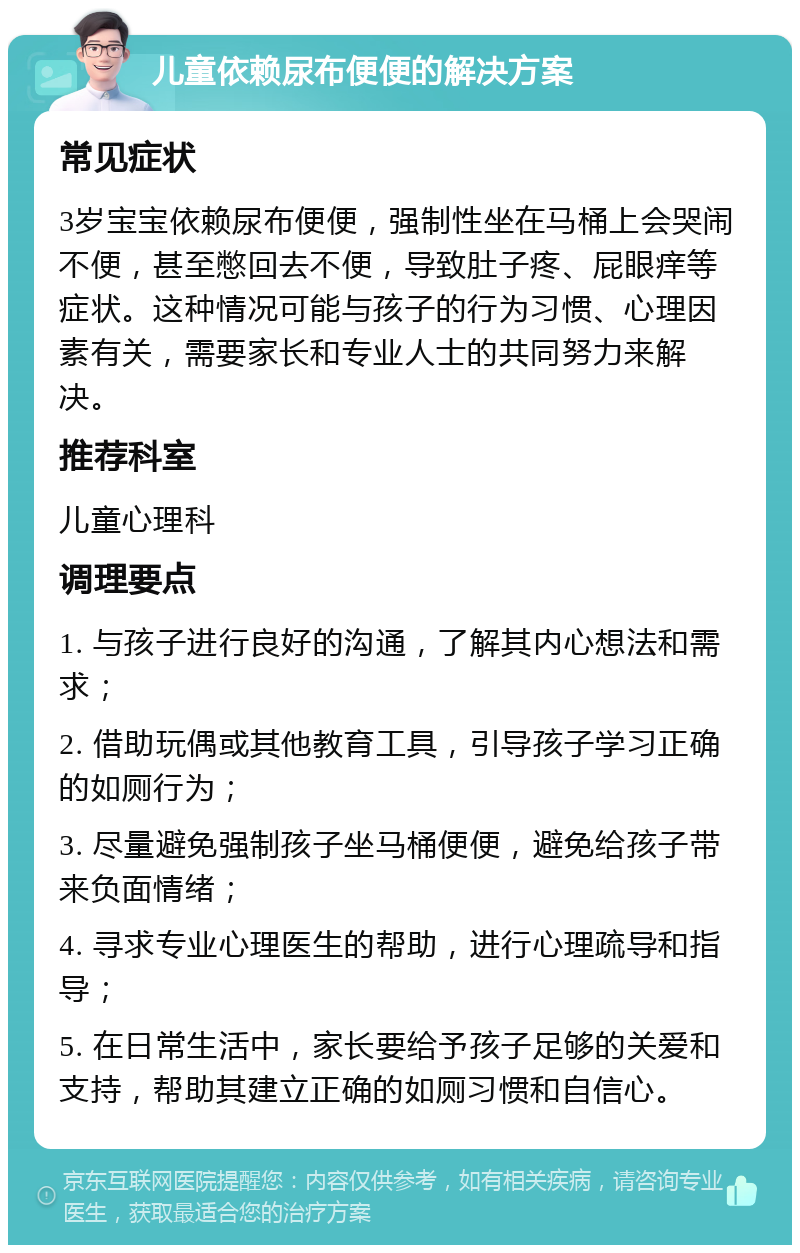 儿童依赖尿布便便的解决方案 常见症状 3岁宝宝依赖尿布便便，强制性坐在马桶上会哭闹不便，甚至憋回去不便，导致肚子疼、屁眼痒等症状。这种情况可能与孩子的行为习惯、心理因素有关，需要家长和专业人士的共同努力来解决。 推荐科室 儿童心理科 调理要点 1. 与孩子进行良好的沟通，了解其内心想法和需求； 2. 借助玩偶或其他教育工具，引导孩子学习正确的如厕行为； 3. 尽量避免强制孩子坐马桶便便，避免给孩子带来负面情绪； 4. 寻求专业心理医生的帮助，进行心理疏导和指导； 5. 在日常生活中，家长要给予孩子足够的关爱和支持，帮助其建立正确的如厕习惯和自信心。