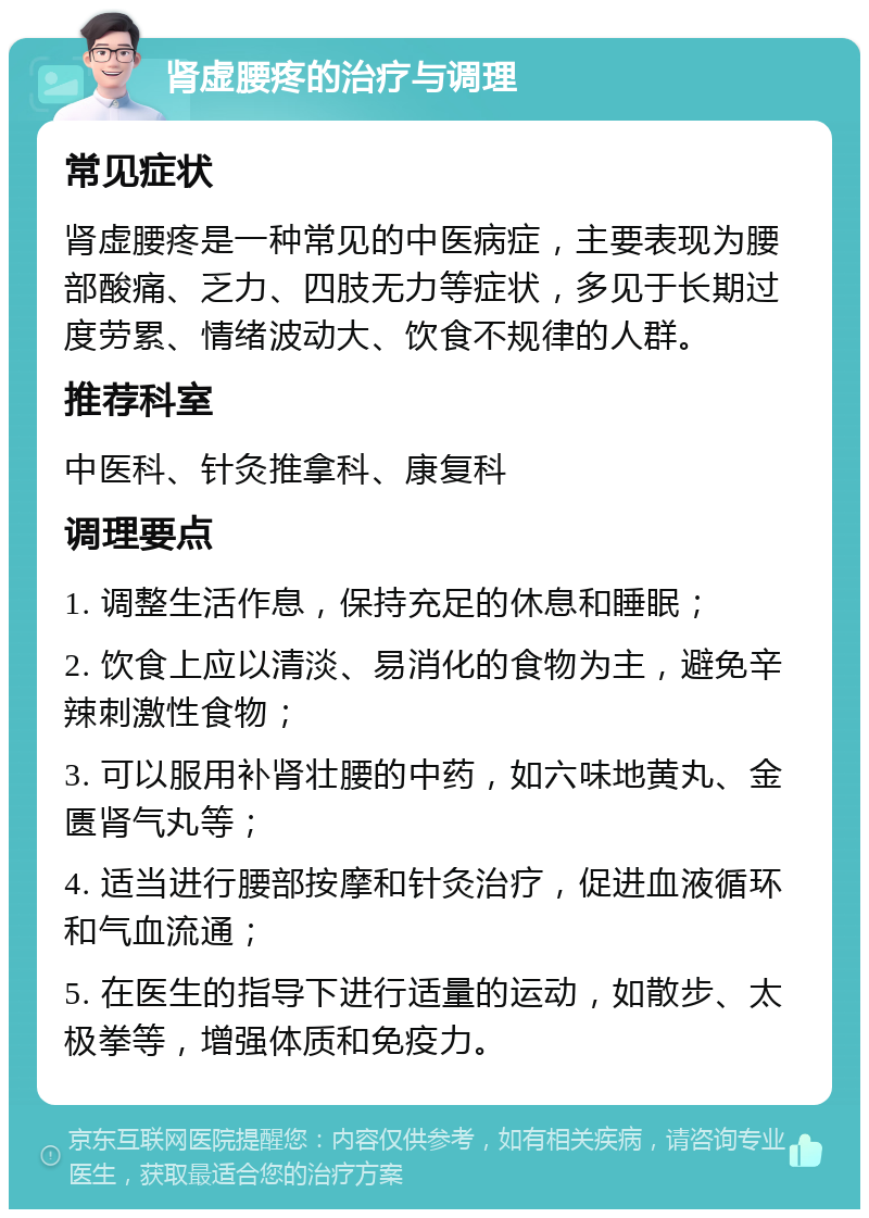 肾虚腰疼的治疗与调理 常见症状 肾虚腰疼是一种常见的中医病症，主要表现为腰部酸痛、乏力、四肢无力等症状，多见于长期过度劳累、情绪波动大、饮食不规律的人群。 推荐科室 中医科、针灸推拿科、康复科 调理要点 1. 调整生活作息，保持充足的休息和睡眠； 2. 饮食上应以清淡、易消化的食物为主，避免辛辣刺激性食物； 3. 可以服用补肾壮腰的中药，如六味地黄丸、金匮肾气丸等； 4. 适当进行腰部按摩和针灸治疗，促进血液循环和气血流通； 5. 在医生的指导下进行适量的运动，如散步、太极拳等，增强体质和免疫力。