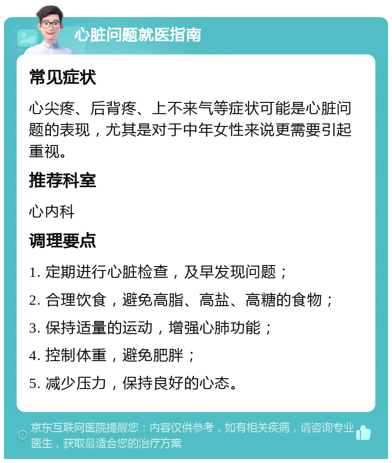 心脏问题就医指南 常见症状 心尖疼、后背疼、上不来气等症状可能是心脏问题的表现，尤其是对于中年女性来说更需要引起重视。 推荐科室 心内科 调理要点 1. 定期进行心脏检查，及早发现问题； 2. 合理饮食，避免高脂、高盐、高糖的食物； 3. 保持适量的运动，增强心肺功能； 4. 控制体重，避免肥胖； 5. 减少压力，保持良好的心态。