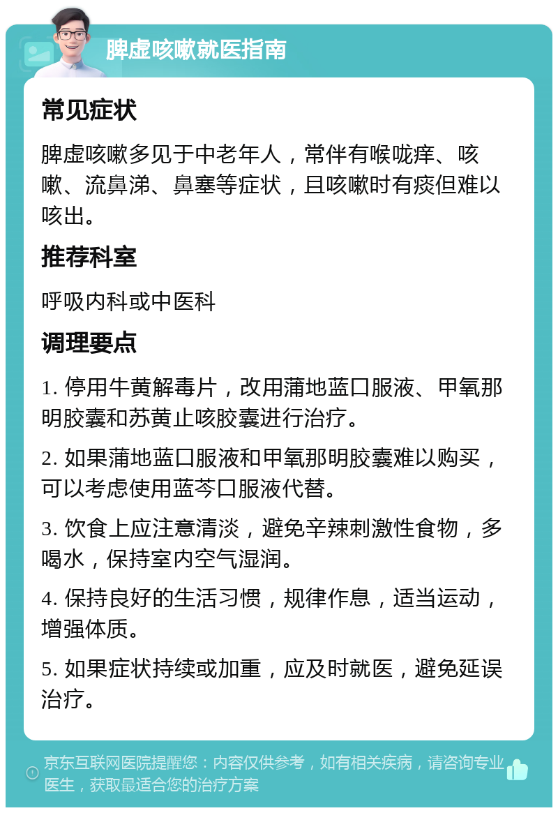 脾虚咳嗽就医指南 常见症状 脾虚咳嗽多见于中老年人，常伴有喉咙痒、咳嗽、流鼻涕、鼻塞等症状，且咳嗽时有痰但难以咳出。 推荐科室 呼吸内科或中医科 调理要点 1. 停用牛黄解毒片，改用蒲地蓝口服液、甲氧那明胶囊和苏黄止咳胶囊进行治疗。 2. 如果蒲地蓝口服液和甲氧那明胶囊难以购买，可以考虑使用蓝芩口服液代替。 3. 饮食上应注意清淡，避免辛辣刺激性食物，多喝水，保持室内空气湿润。 4. 保持良好的生活习惯，规律作息，适当运动，增强体质。 5. 如果症状持续或加重，应及时就医，避免延误治疗。