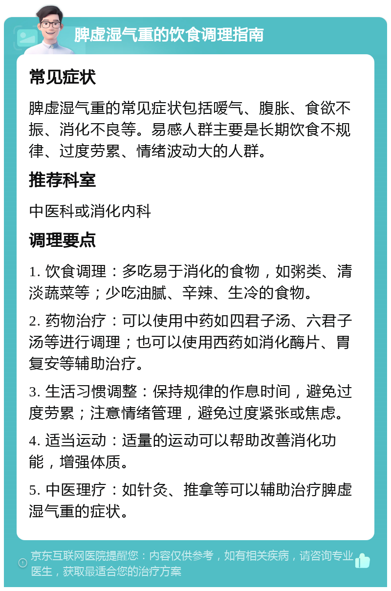 脾虚湿气重的饮食调理指南 常见症状 脾虚湿气重的常见症状包括嗳气、腹胀、食欲不振、消化不良等。易感人群主要是长期饮食不规律、过度劳累、情绪波动大的人群。 推荐科室 中医科或消化内科 调理要点 1. 饮食调理：多吃易于消化的食物，如粥类、清淡蔬菜等；少吃油腻、辛辣、生冷的食物。 2. 药物治疗：可以使用中药如四君子汤、六君子汤等进行调理；也可以使用西药如消化酶片、胃复安等辅助治疗。 3. 生活习惯调整：保持规律的作息时间，避免过度劳累；注意情绪管理，避免过度紧张或焦虑。 4. 适当运动：适量的运动可以帮助改善消化功能，增强体质。 5. 中医理疗：如针灸、推拿等可以辅助治疗脾虚湿气重的症状。