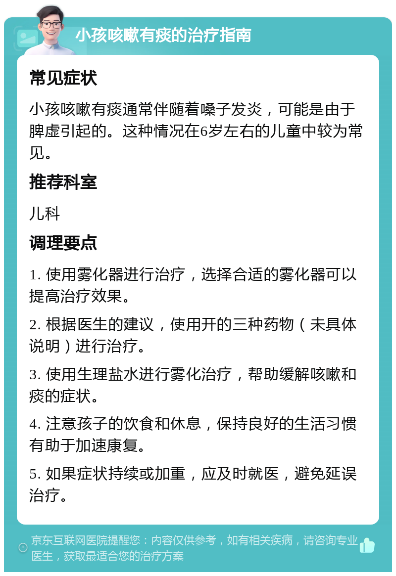 小孩咳嗽有痰的治疗指南 常见症状 小孩咳嗽有痰通常伴随着嗓子发炎，可能是由于脾虚引起的。这种情况在6岁左右的儿童中较为常见。 推荐科室 儿科 调理要点 1. 使用雾化器进行治疗，选择合适的雾化器可以提高治疗效果。 2. 根据医生的建议，使用开的三种药物（未具体说明）进行治疗。 3. 使用生理盐水进行雾化治疗，帮助缓解咳嗽和痰的症状。 4. 注意孩子的饮食和休息，保持良好的生活习惯有助于加速康复。 5. 如果症状持续或加重，应及时就医，避免延误治疗。