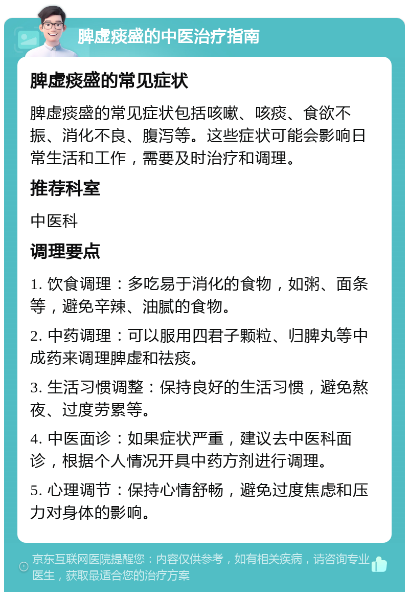 脾虚痰盛的中医治疗指南 脾虚痰盛的常见症状 脾虚痰盛的常见症状包括咳嗽、咳痰、食欲不振、消化不良、腹泻等。这些症状可能会影响日常生活和工作，需要及时治疗和调理。 推荐科室 中医科 调理要点 1. 饮食调理：多吃易于消化的食物，如粥、面条等，避免辛辣、油腻的食物。 2. 中药调理：可以服用四君子颗粒、归脾丸等中成药来调理脾虚和祛痰。 3. 生活习惯调整：保持良好的生活习惯，避免熬夜、过度劳累等。 4. 中医面诊：如果症状严重，建议去中医科面诊，根据个人情况开具中药方剂进行调理。 5. 心理调节：保持心情舒畅，避免过度焦虑和压力对身体的影响。