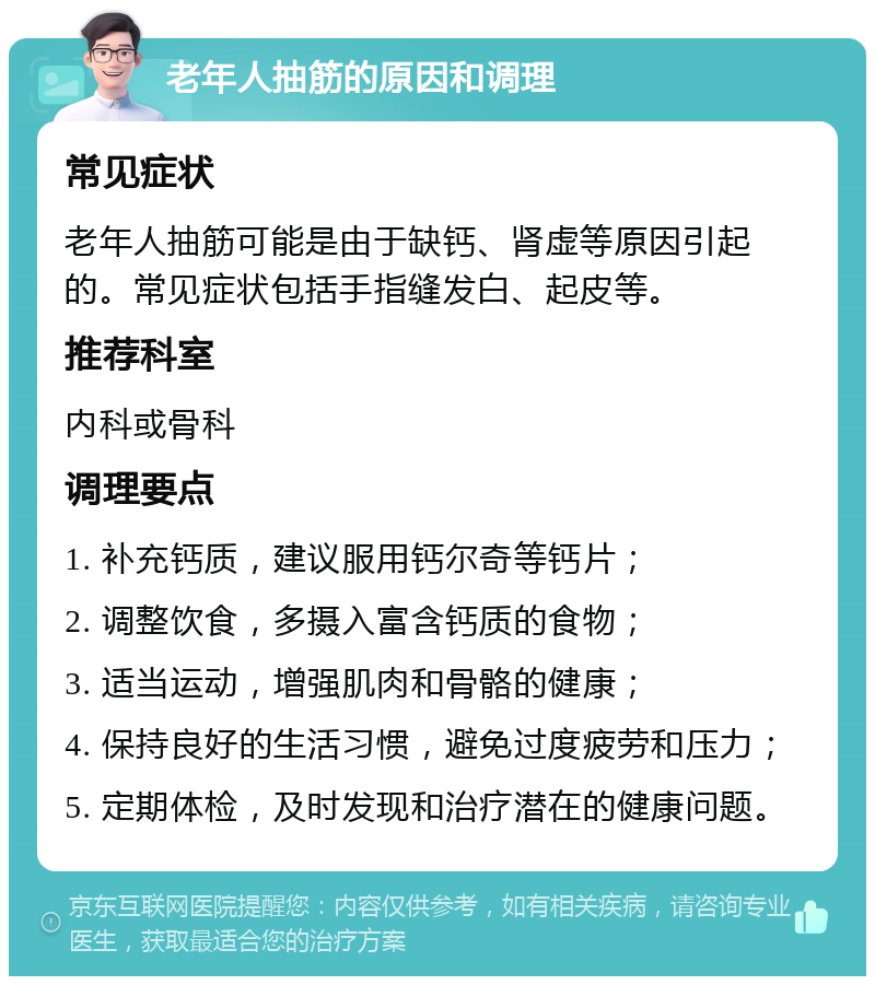 老年人抽筋的原因和调理 常见症状 老年人抽筋可能是由于缺钙、肾虚等原因引起的。常见症状包括手指缝发白、起皮等。 推荐科室 内科或骨科 调理要点 1. 补充钙质，建议服用钙尔奇等钙片； 2. 调整饮食，多摄入富含钙质的食物； 3. 适当运动，增强肌肉和骨骼的健康； 4. 保持良好的生活习惯，避免过度疲劳和压力； 5. 定期体检，及时发现和治疗潜在的健康问题。