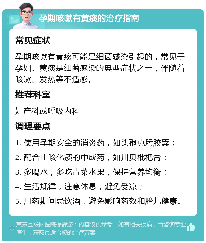 孕期咳嗽有黄痰的治疗指南 常见症状 孕期咳嗽有黄痰可能是细菌感染引起的，常见于孕妇。黄痰是细菌感染的典型症状之一，伴随着咳嗽、发热等不适感。 推荐科室 妇产科或呼吸内科 调理要点 1. 使用孕期安全的消炎药，如头孢克肟胶囊； 2. 配合止咳化痰的中成药，如川贝枇杷膏； 3. 多喝水，多吃青菜水果，保持营养均衡； 4. 生活规律，注意休息，避免受凉； 5. 用药期间忌饮酒，避免影响药效和胎儿健康。