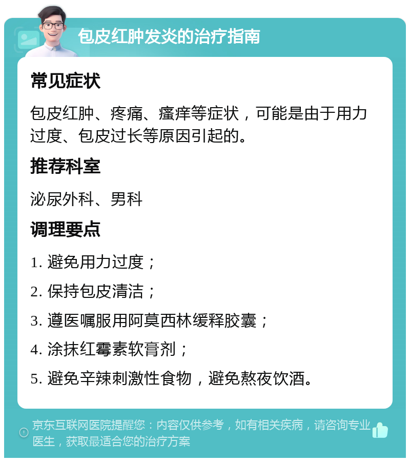 包皮红肿发炎的治疗指南 常见症状 包皮红肿、疼痛、瘙痒等症状，可能是由于用力过度、包皮过长等原因引起的。 推荐科室 泌尿外科、男科 调理要点 1. 避免用力过度； 2. 保持包皮清洁； 3. 遵医嘱服用阿莫西林缓释胶囊； 4. 涂抹红霉素软膏剂； 5. 避免辛辣刺激性食物，避免熬夜饮酒。